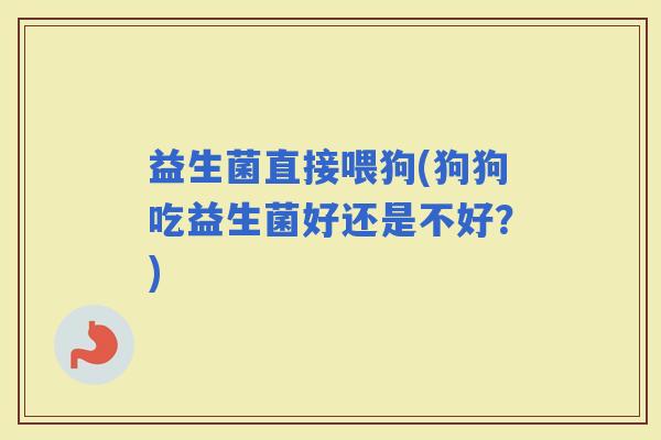 益生菌直接喂狗(狗狗吃益生菌好还是不好？)