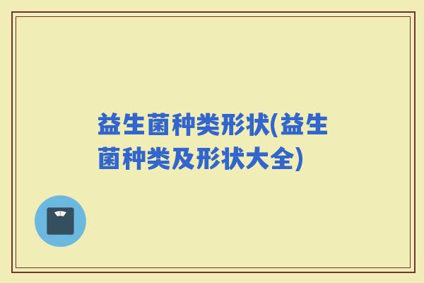 益生菌种类形状(益生菌种类及形状大全)
