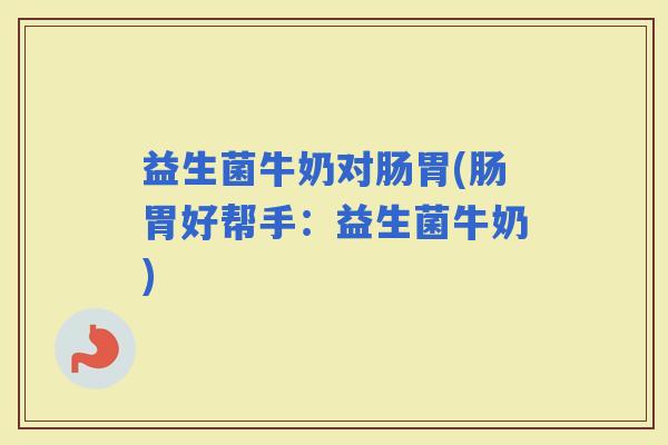 益生菌牛奶对肠胃(肠胃好帮手：益生菌牛奶)