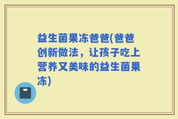 益生菌果冻爸爸(爸爸创新做法，让孩子吃上营养又美味的益生菌果冻)