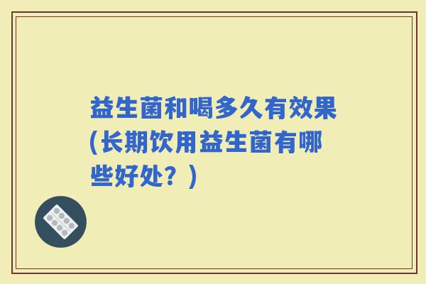 益生菌和喝多久有效果(长期饮用益生菌有哪些好处？)