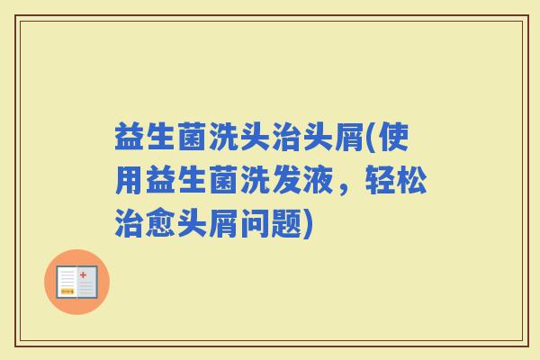 益生菌洗头头屑(使用益生菌洗发液，轻松愈头屑问题)