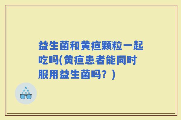 益生菌和黄疸颗粒一起吃吗(黄疸患者能同时服用益生菌吗？)