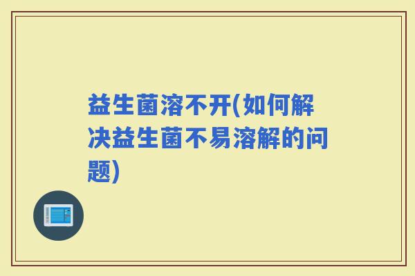益生菌溶不开(如何解决益生菌不易溶解的问题)