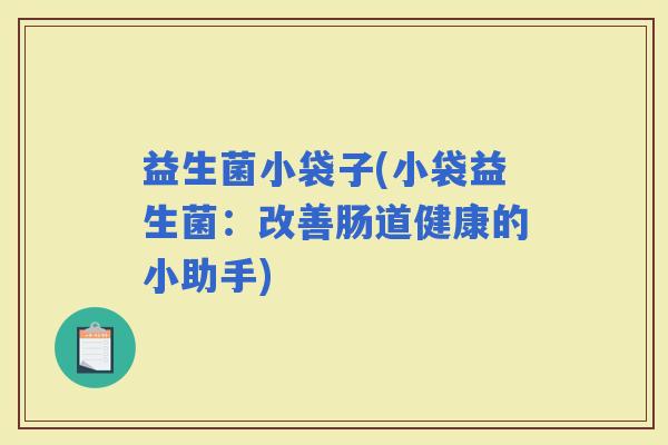 益生菌小袋子(小袋益生菌：改善肠道健康的小助手)