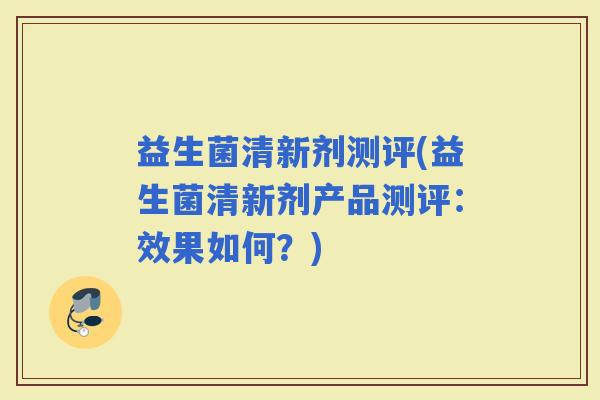 益生菌清新剂测评(益生菌清新剂产品测评：效果如何？)