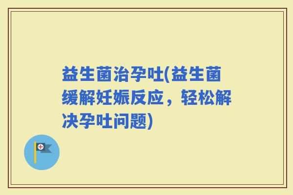 益生菌孕吐(益生菌缓解妊娠反应，轻松解决孕吐问题)