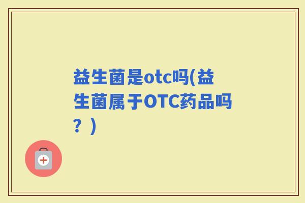 益生菌是otc吗(益生菌属于OTC药品吗？)