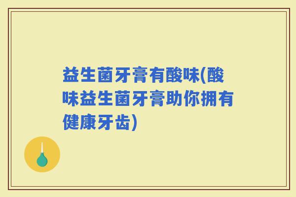 益生菌牙膏有酸味(酸味益生菌牙膏助你拥有健康牙齿)