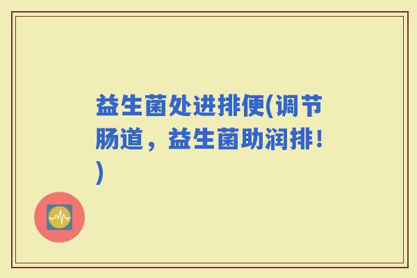 益生菌处进排便(调节肠道，益生菌助润排！)