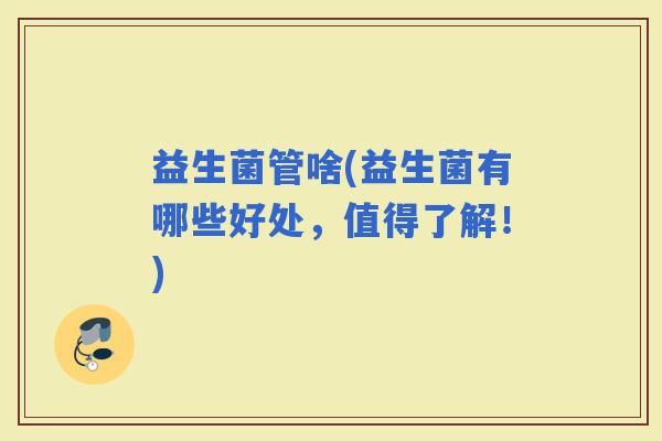 益生菌管啥(益生菌有哪些好处，值得了解！)