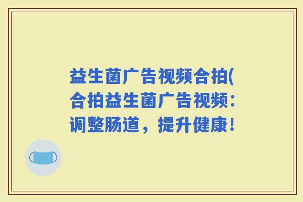 益生菌广告视频合拍(合拍益生菌广告视频：调整肠道，提升健康！