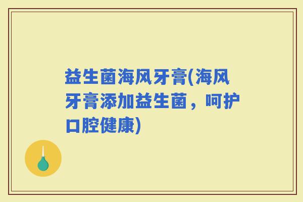 益生菌海风牙膏(海风牙膏添加益生菌，呵护口腔健康)