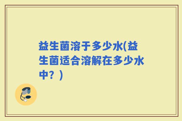 益生菌溶于多少水(益生菌适合溶解在多少水中？)