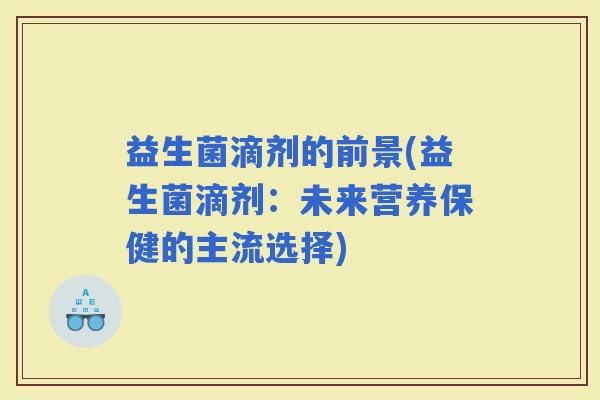 益生菌滴剂的前景(益生菌滴剂：未来营养保健的主流选择)