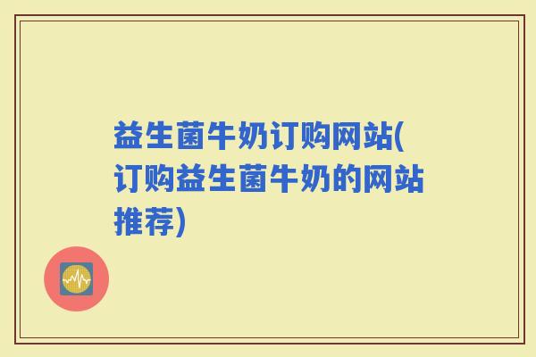 益生菌牛奶订购网站(订购益生菌牛奶的网站推荐)