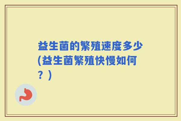 益生菌的繁殖速度多少(益生菌繁殖快慢如何？)