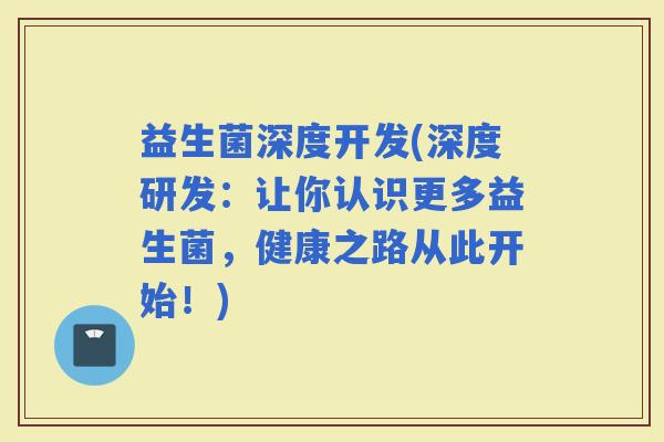 益生菌深度开发(深度研发：让你认识更多益生菌，健康之路从此开始！)