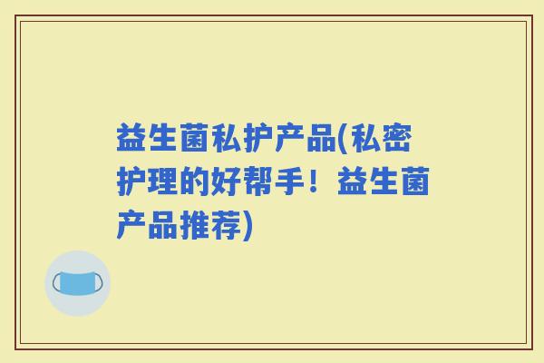 益生菌私护产品(私密护理的好帮手！益生菌产品推荐)