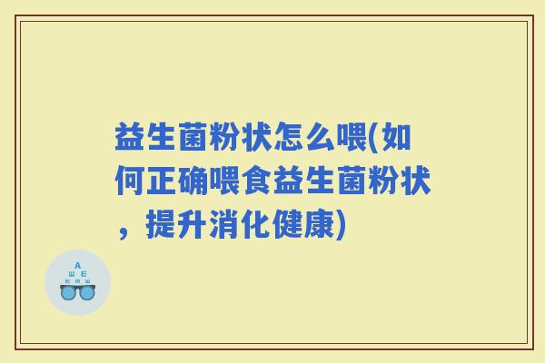 益生菌粉状怎么喂(如何正确喂食益生菌粉状，提升消化健康)