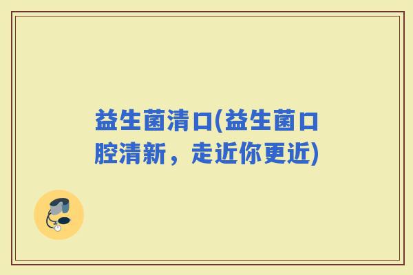 益生菌清口(益生菌口腔清新，走近你更近)