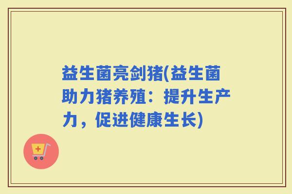 益生菌亮剑猪(益生菌助力猪养殖：提升生产力，促进健康生长)