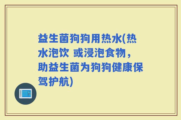 益生菌狗狗用热水(热水泡饮 或浸泡食物，助益生菌为狗狗健康保驾护航)