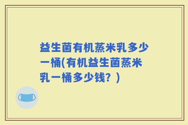 益生菌有机蒸米乳多少一桶(有机益生菌蒸米乳一桶多少钱？)