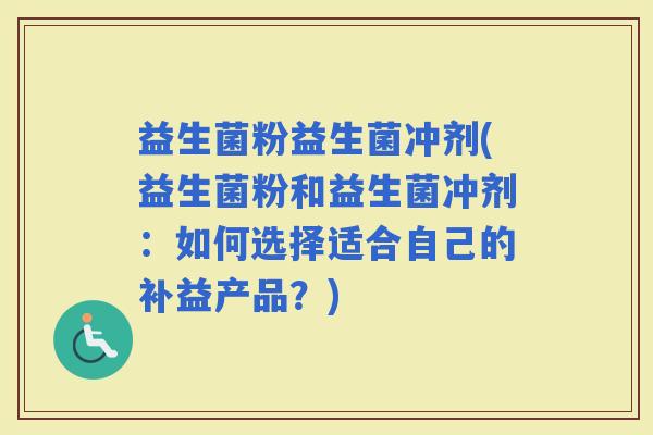 益生菌粉益生菌冲剂(益生菌粉和益生菌冲剂：如何选择适合自己的补益产品？)