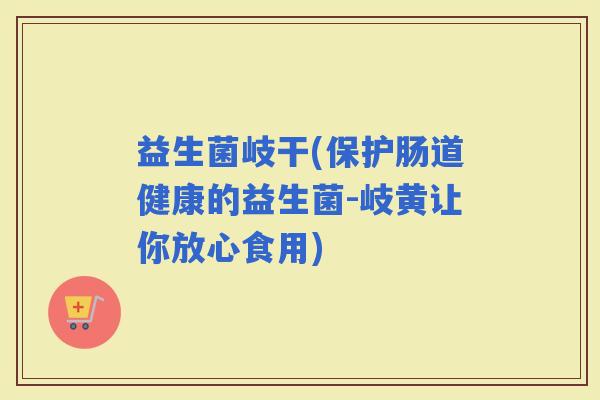 益生菌岐干(保护肠道健康的益生菌-岐黄让你放心食用)