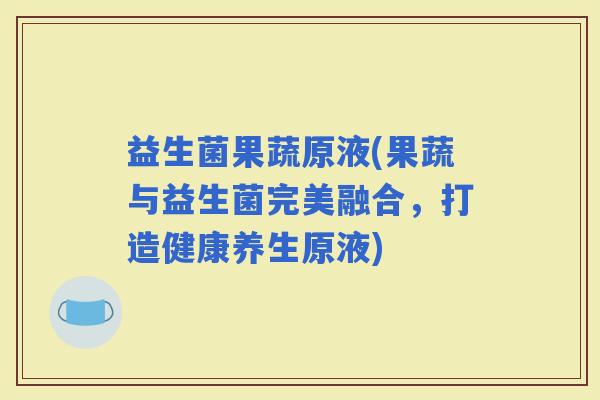 益生菌果蔬原液(果蔬与益生菌完美融合，打造健康养生原液)