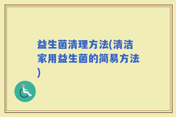 益生菌清理方法(清洁家用益生菌的简易方法)