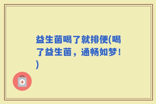 益生菌喝了就排便(喝了益生菌，通畅如梦！)