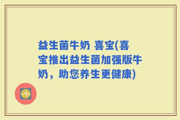 益生菌牛奶 喜宝(喜宝推出益生菌加强版牛奶，助您养生更健康)