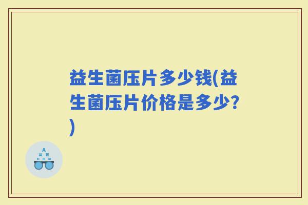 益生菌压片多少钱(益生菌压片价格是多少？)