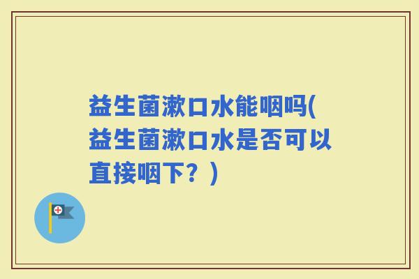 益生菌漱口水能咽吗(益生菌漱口水是否可以直接咽下？)