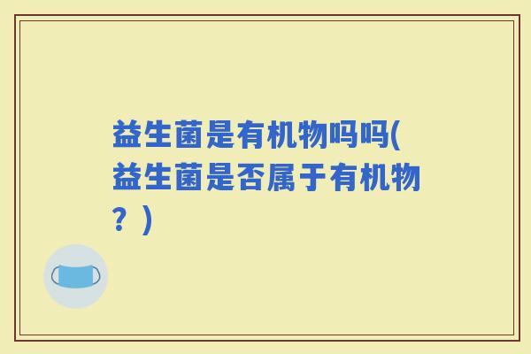 益生菌是有机物吗吗(益生菌是否属于有机物？)