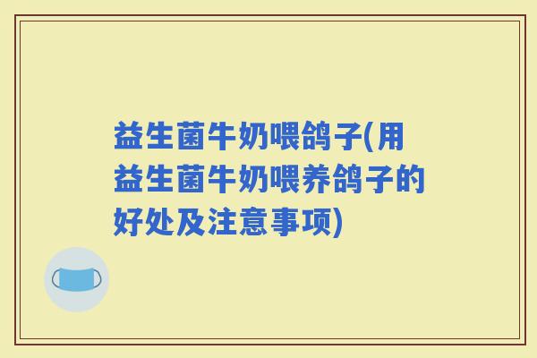 益生菌牛奶喂鸽子(用益生菌牛奶喂养鸽子的好处及注意事项)