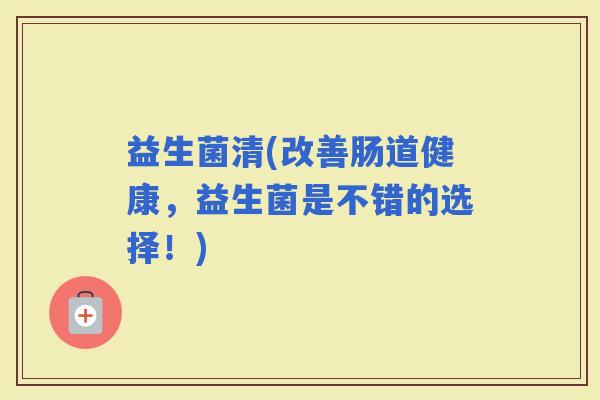 益生菌清(改善肠道健康，益生菌是不错的选择！)
