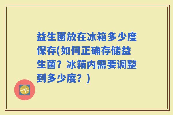 益生菌放在冰箱多少度保存(如何正确存储益生菌？冰箱内需要调整到多少度？)