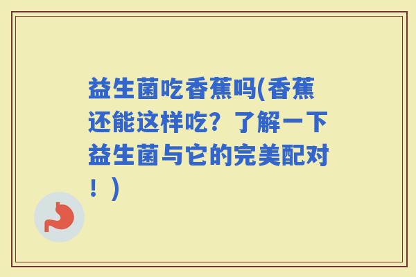 益生菌吃香蕉吗(香蕉还能这样吃？了解一下益生菌与它的完美配对！)