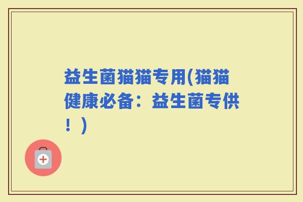 益生菌猫猫专用(猫猫健康必备：益生菌专供！)
