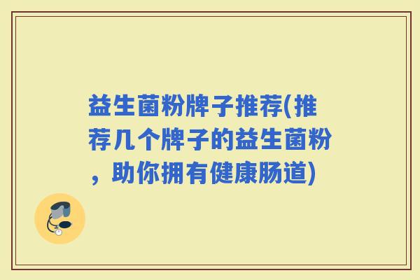 益生菌粉牌子推荐(推荐几个牌子的益生菌粉，助你拥有健康肠道)