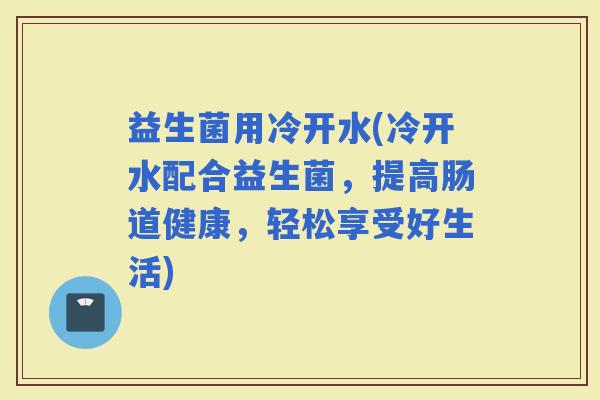 益生菌用冷开水(冷开水配合益生菌，提高肠道健康，轻松享受好生活)