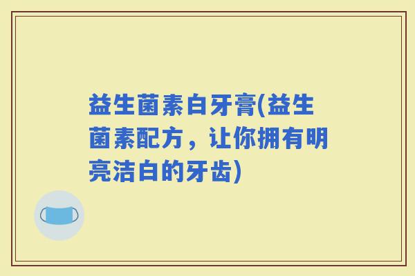 益生菌素白牙膏(益生菌素配方，让你拥有明亮洁白的牙齿)