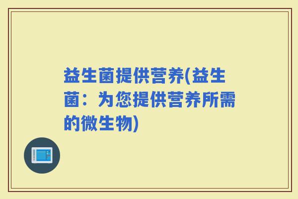 益生菌提供营养(益生菌：为您提供营养所需的微生物)