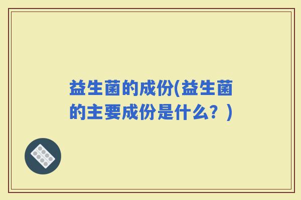 益生菌的成份(益生菌的主要成份是什么？)