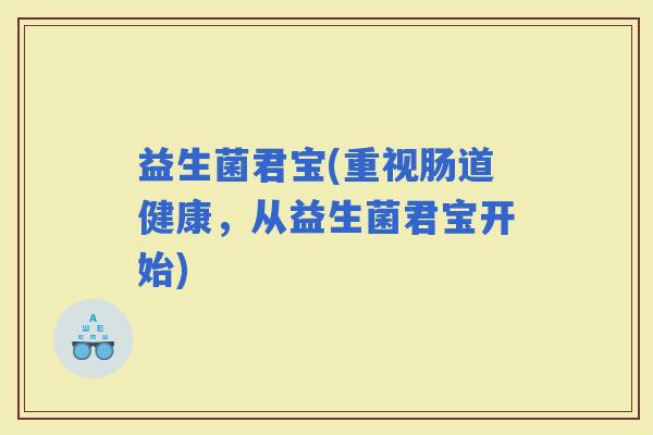益生菌君宝(重视肠道健康，从益生菌君宝开始)