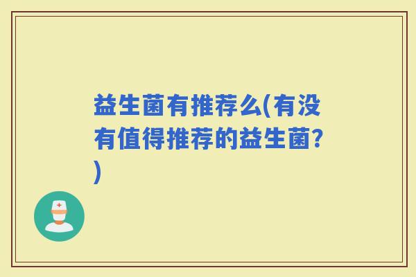 益生菌有推荐么(有没有值得推荐的益生菌？)