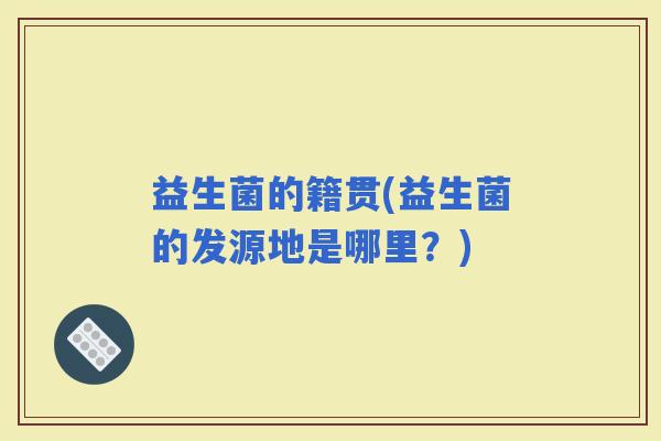 益生菌的籍贯(益生菌的发源地是哪里？)
